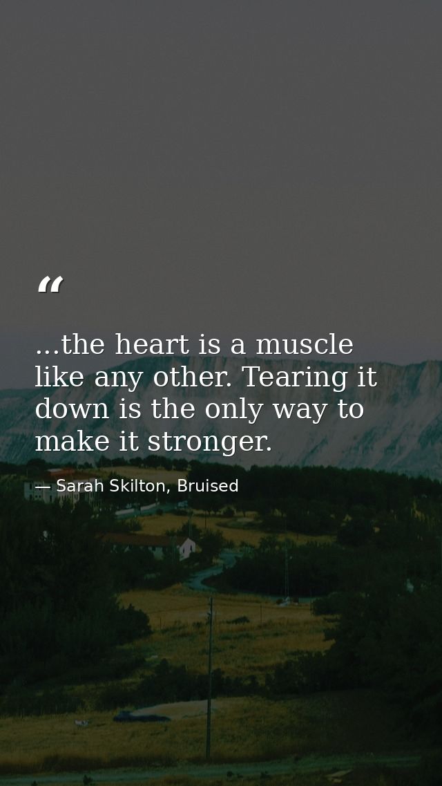 ...the heart is a muscle like any other. Tearing it down is the only way to make it stronger. — Sarah Skilton, Bruised