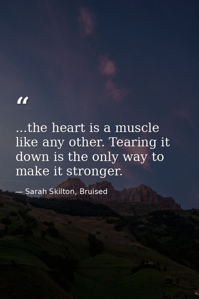 ...the heart is a muscle like any other. Tearing it down is the only way to make it stronger. — Sarah Skilton, Bruised
