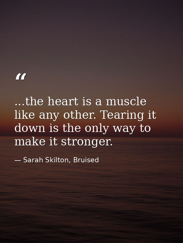 ...the heart is a muscle like any other. Tearing it down is the only way to make it stronger. — Sarah Skilton, Bruised