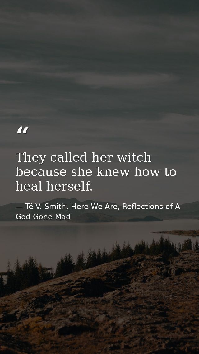 They called her witch because she knew how to heal herself. — Té V. Smith, Here We Are, Reflections of A God Gone Mad