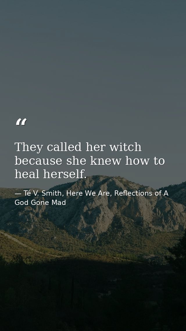 They called her witch because she knew how to heal herself. — Té V. Smith, Here We Are, Reflections of A God Gone Mad