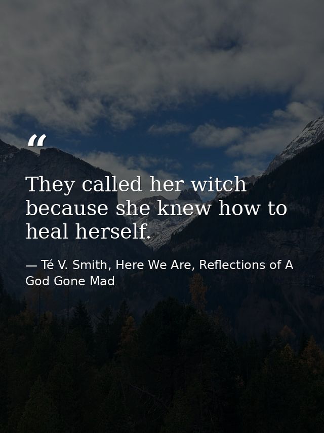 They called her witch because she knew how to heal herself. — Té V. Smith, Here We Are, Reflections of A God Gone Mad
