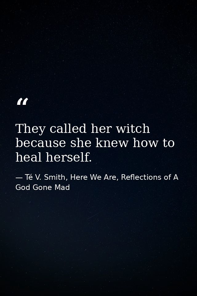 They called her witch because she knew how to heal herself. — Té V. Smith, Here We Are, Reflections of A God Gone Mad