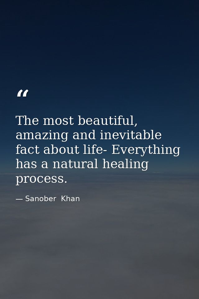 The most beautiful, amazing and inevitable fact about life- Everything has a natural healing process. — Sanober  Khan