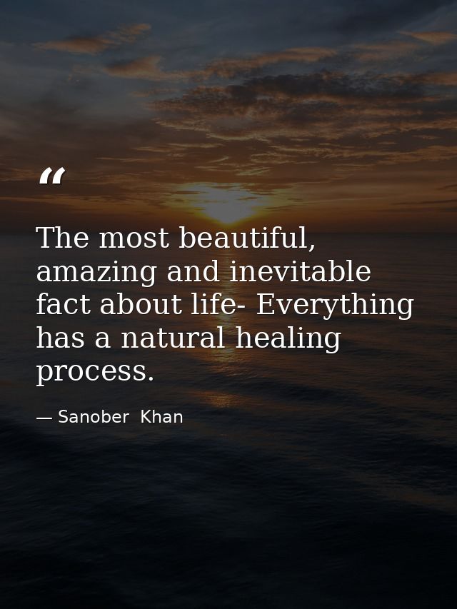 The most beautiful, amazing and inevitable fact about life- Everything has a natural healing process. — Sanober  Khan