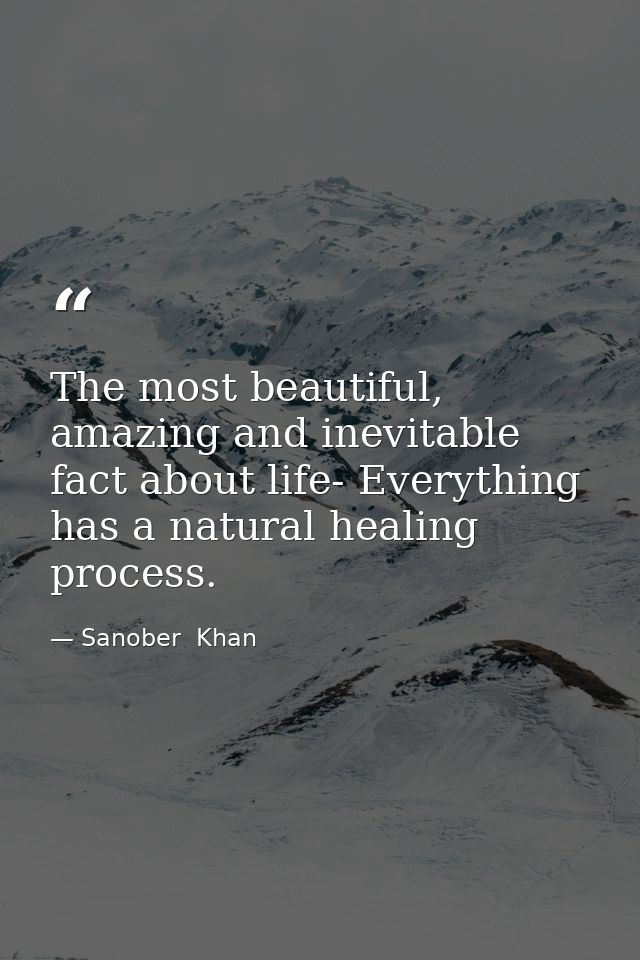 The most beautiful, amazing and inevitable fact about life- Everything has a natural healing process. — Sanober  Khan