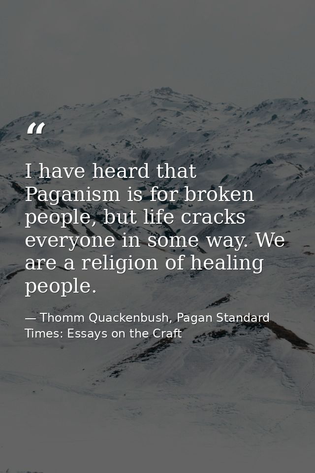 I have heard that Paganism is for broken people, but life cracks everyone in some way. We are a religion of healing peop — Thomm Quackenbush, Pagan Standard Times: Essays on the Craft