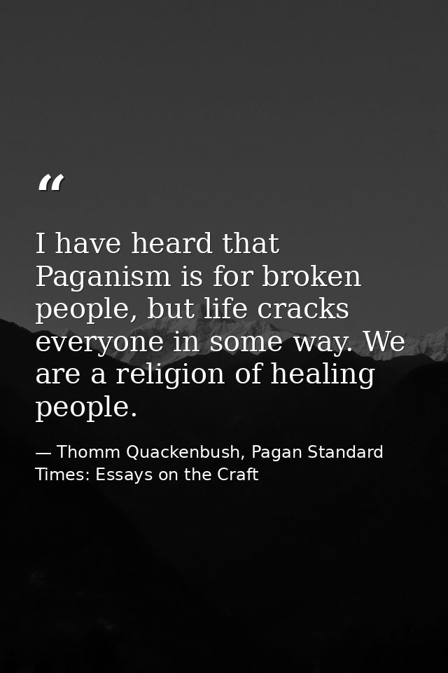 I have heard that Paganism is for broken people, but life cracks everyone in some way. We are a religion of healing peop — Thomm Quackenbush, Pagan Standard Times: Essays on the Craft