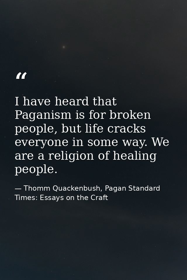 I have heard that Paganism is for broken people, but life cracks everyone in some way. We are a religion of healing peop — Thomm Quackenbush, Pagan Standard Times: Essays on the Craft