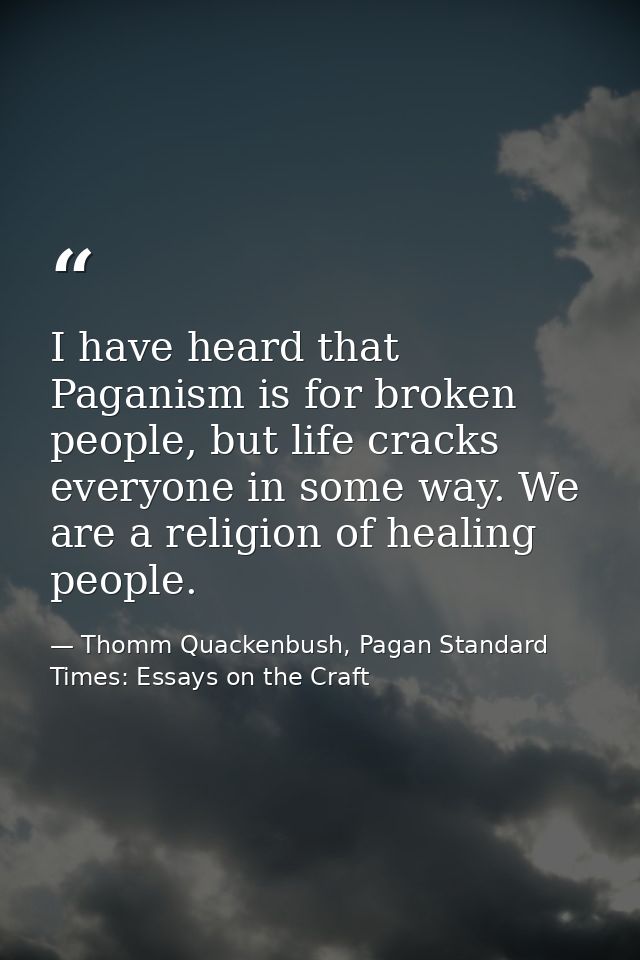 I have heard that Paganism is for broken people, but life cracks everyone in some way. We are a religion of healing peop — Thomm Quackenbush, Pagan Standard Times: Essays on the Craft