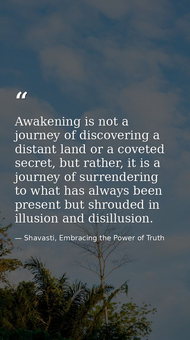 Awakening is not a journey of discovering a distant land or a coveted secret, but rather, it is a journey of surrenderin — Shavasti, Embracing the Power of Truth