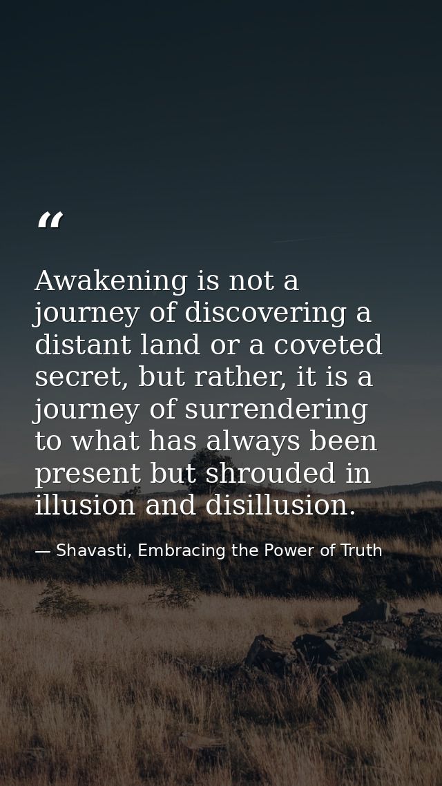 Awakening is not a journey of discovering a distant land or a coveted secret, but rather, it is a journey of surrenderin — Shavasti, Embracing the Power of Truth