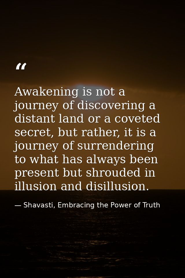Awakening is not a journey of discovering a distant land or a coveted secret, but rather, it is a journey of surrenderin — Shavasti, Embracing the Power of Truth
