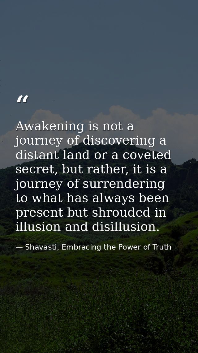 Awakening is not a journey of discovering a distant land or a coveted secret, but rather, it is a journey of surrenderin — Shavasti, Embracing the Power of Truth