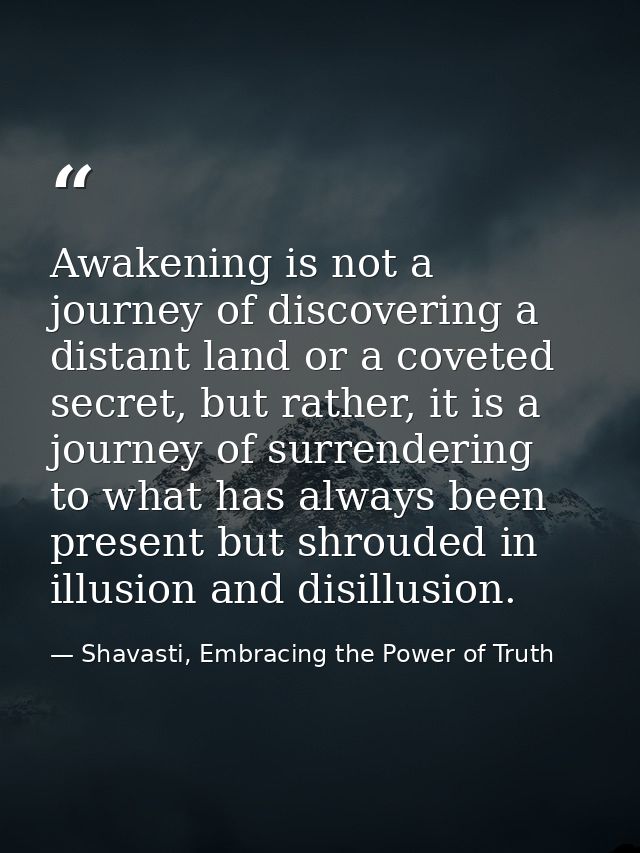 Awakening is not a journey of discovering a distant land or a coveted secret, but rather, it is a journey of surrenderin — Shavasti, Embracing the Power of Truth