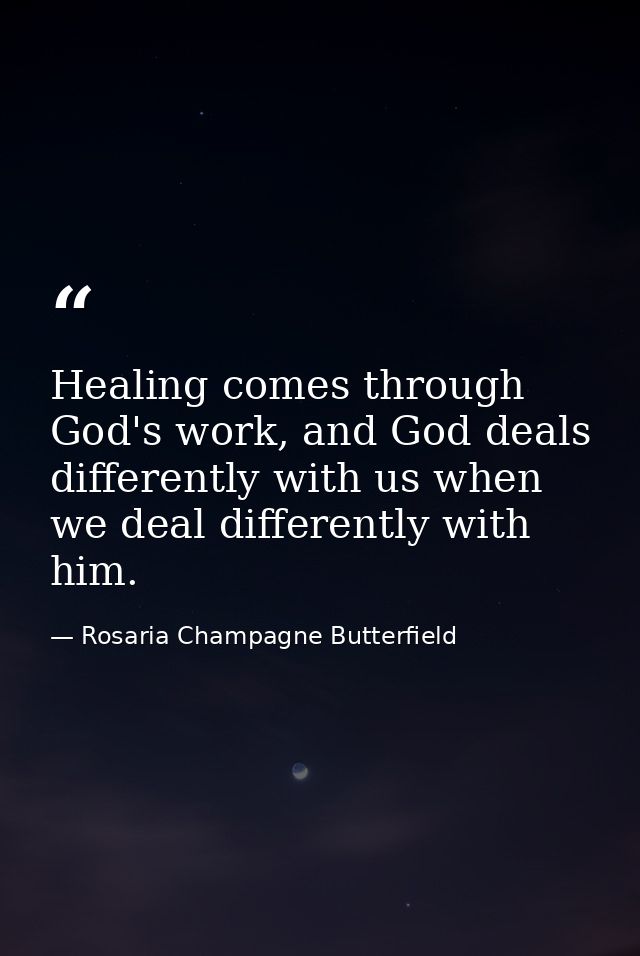Healing comes through God's work, and God deals differently with us when we deal differently with him. — Rosaria Champagne Butterfield