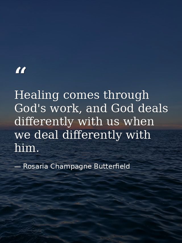 Healing comes through God's work, and God deals differently with us when we deal differently with him. — Rosaria Champagne Butterfield