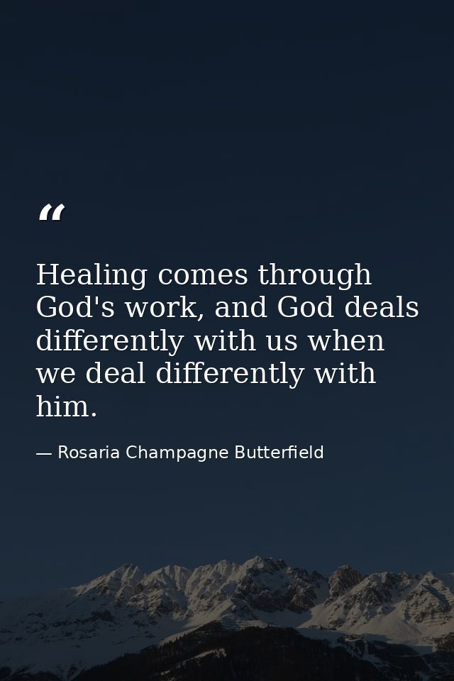Healing comes through God's work, and God deals differently with us when we deal differently with him. — Rosaria Champagne Butterfield