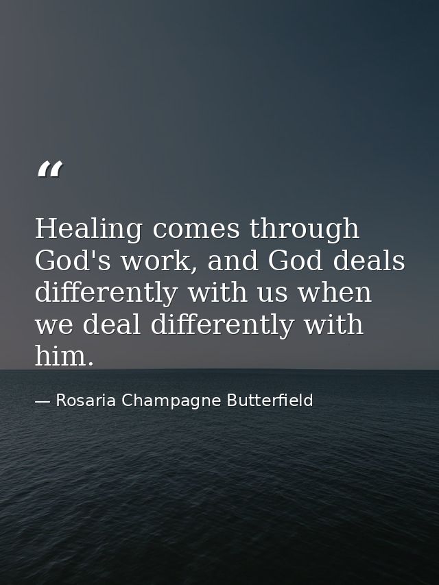 Healing comes through God's work, and God deals differently with us when we deal differently with him. — Rosaria Champagne Butterfield