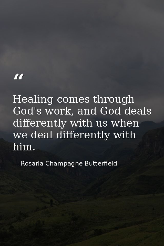 Healing comes through God's work, and God deals differently with us when we deal differently with him. — Rosaria Champagne Butterfield
