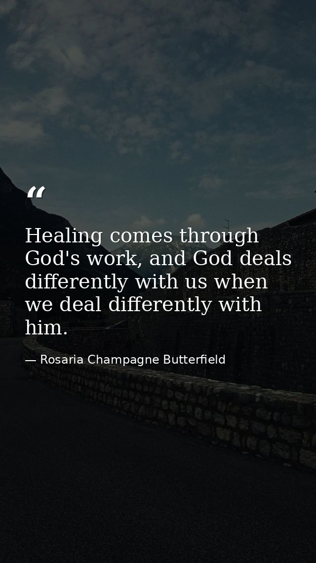 Healing comes through God's work, and God deals differently with us when we deal differently with him. — Rosaria Champagne Butterfield