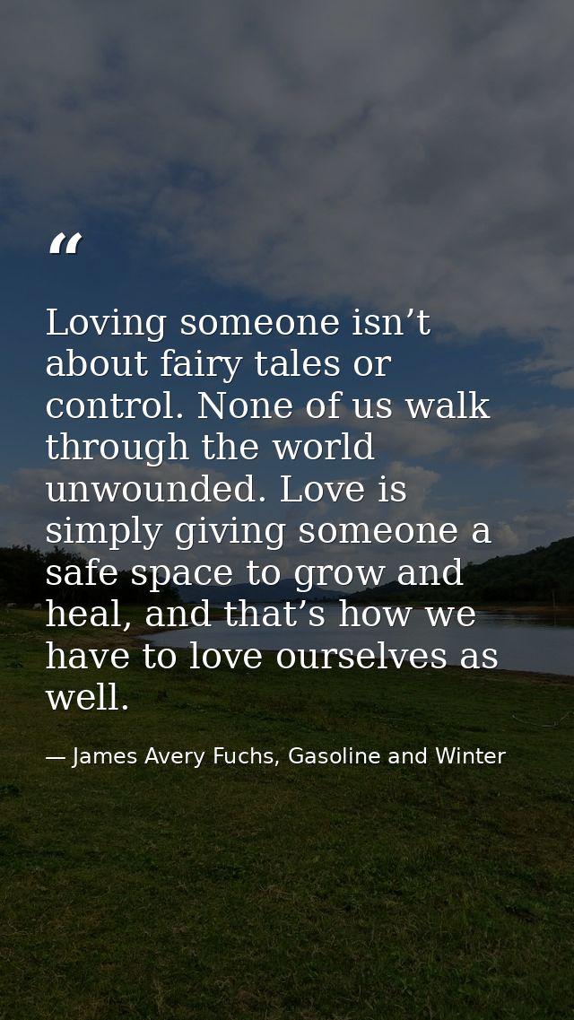 Loving someone isn’t about fairy tales or control. None of us walk through the world unwounded. Love is simply giving so — James Avery Fuchs, Gasoline and Winter
