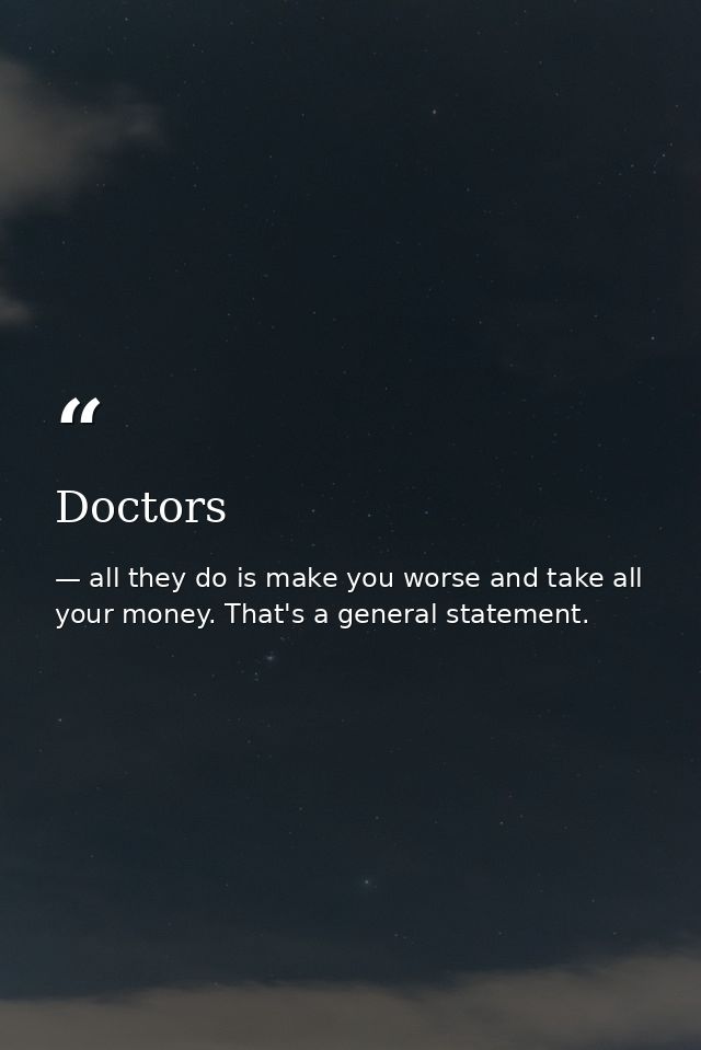 Doctors — all they do is make you worse and take all your money. That's a general statement.