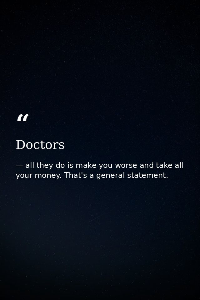 Doctors — all they do is make you worse and take all your money. That's a general statement.