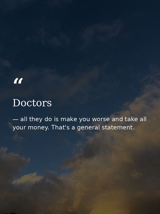 Doctors — all they do is make you worse and take all your money. That's a general statement.