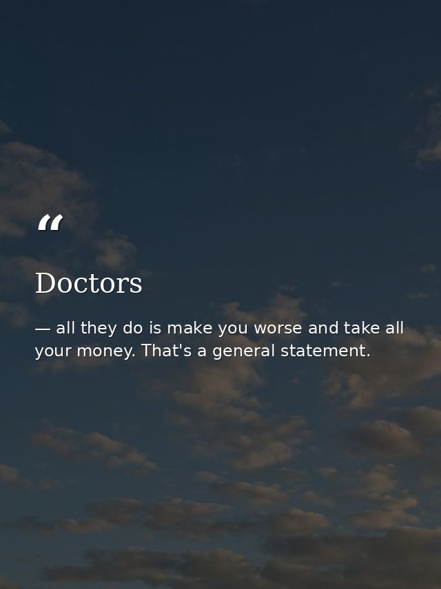Doctors — all they do is make you worse and take all your money. That's a general statement.