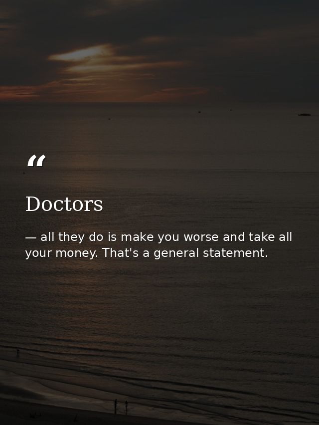 Doctors — all they do is make you worse and take all your money. That's a general statement.