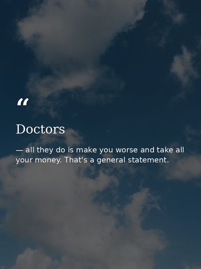 Doctors — all they do is make you worse and take all your money. That's a general statement.