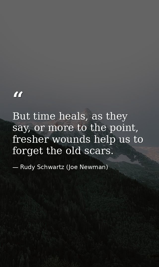 But time heals, as they say, or more to the point, fresher wounds help us to forget the old scars. — Rudy Schwartz (Joe Newman)