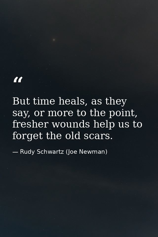 But time heals, as they say, or more to the point, fresher wounds help us to forget the old scars. — Rudy Schwartz (Joe Newman)