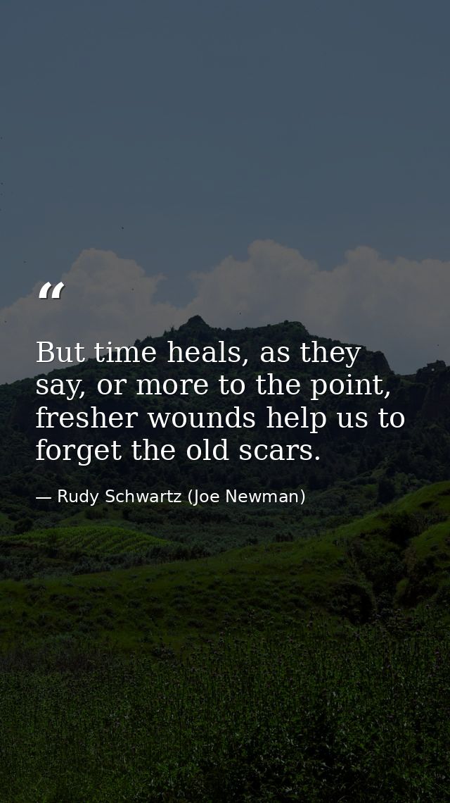 But time heals, as they say, or more to the point, fresher wounds help us to forget the old scars. — Rudy Schwartz (Joe Newman)