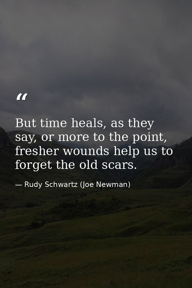 But time heals, as they say, or more to the point, fresher wounds help us to forget the old scars. — Rudy Schwartz (Joe Newman)