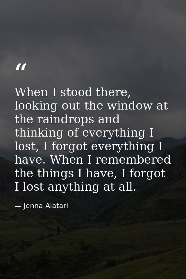 When I stood there, looking out the window at the raindrops and thinking of everything I lost, I forgot everything I hav — Jenna Alatari