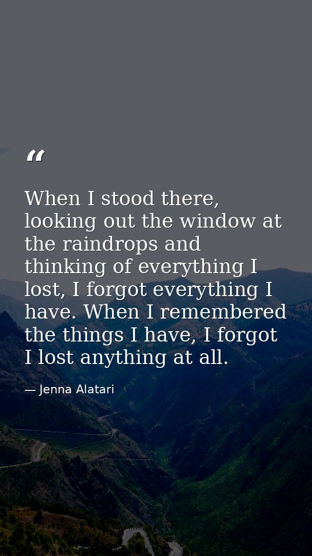 When I stood there, looking out the window at the raindrops and thinking of everything I lost, I forgot everything I hav — Jenna Alatari