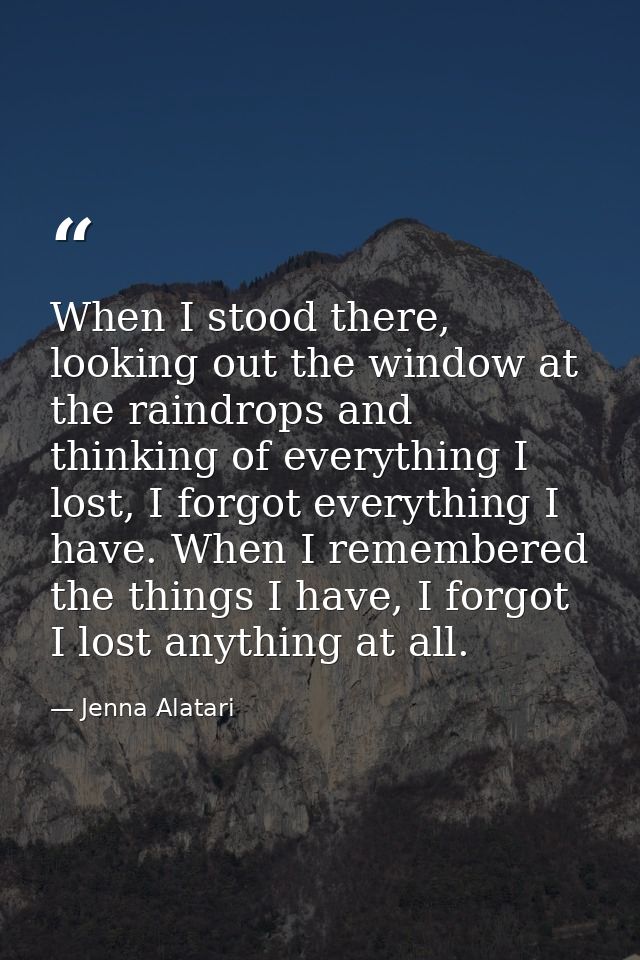 When I stood there, looking out the window at the raindrops and thinking of everything I lost, I forgot everything I hav — Jenna Alatari