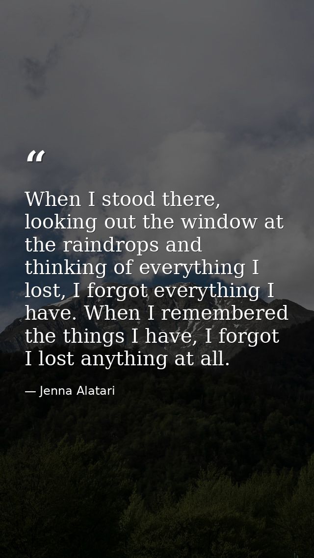 When I stood there, looking out the window at the raindrops and thinking of everything I lost, I forgot everything I hav — Jenna Alatari
