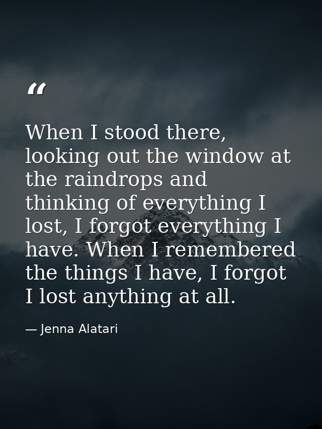 When I stood there, looking out the window at the raindrops and thinking of everything I lost, I forgot everything I hav — Jenna Alatari