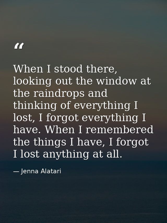 When I stood there, looking out the window at the raindrops and thinking of everything I lost, I forgot everything I hav — Jenna Alatari