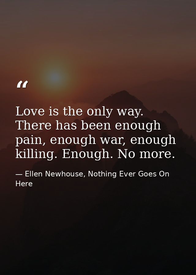 Love is the only way. There has been enough pain, enough war, enough killing. Enough. No more. — Ellen Newhouse, Nothing Ever Goes On Here
