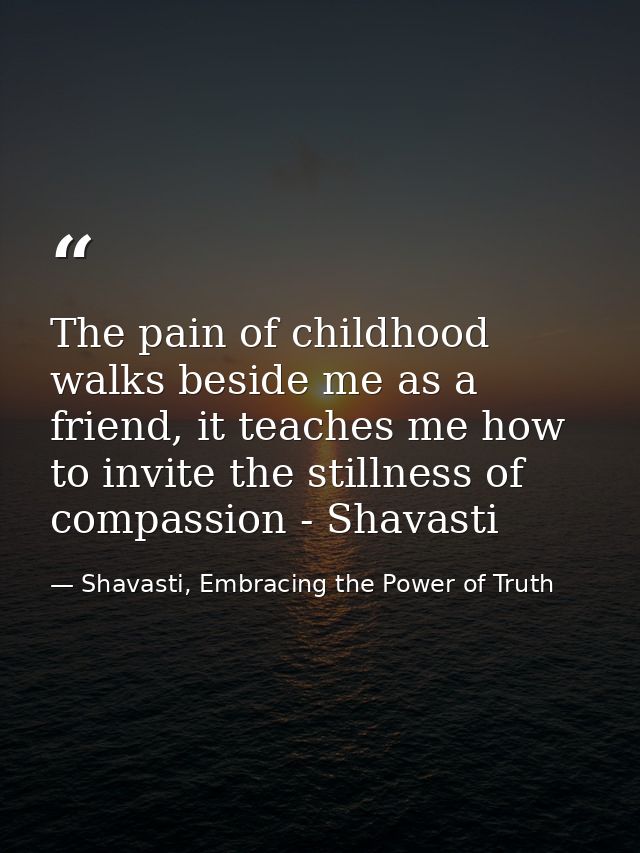 The pain of childhood walks beside me as a friend, it teaches me how to invite the stillness of compassion - Shavasti — Shavasti, Embracing the Power of Truth