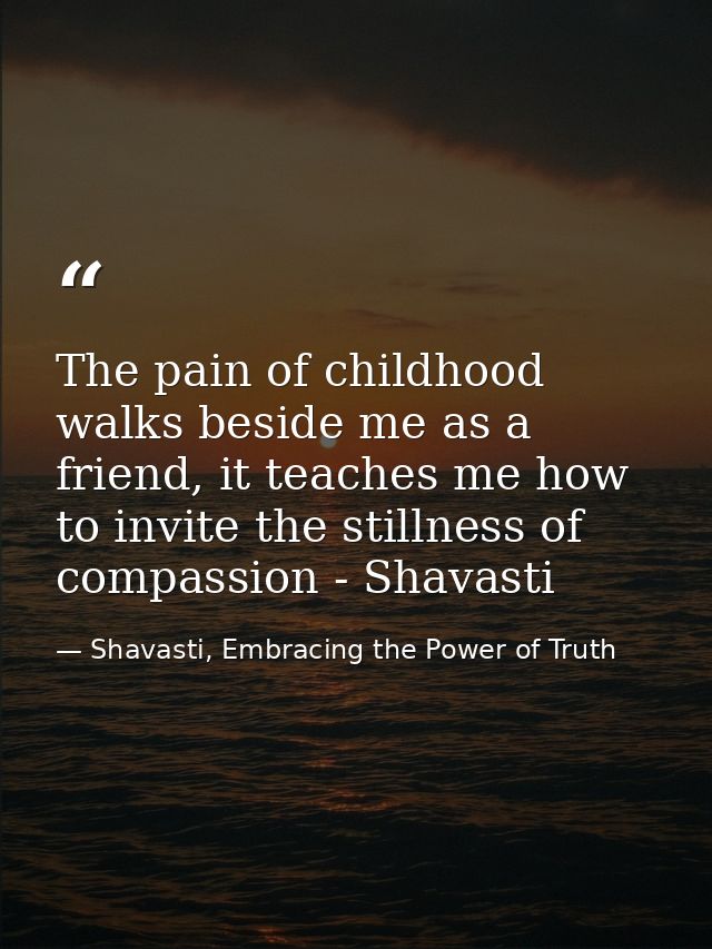 The pain of childhood walks beside me as a friend, it teaches me how to invite the stillness of compassion - Shavasti — Shavasti, Embracing the Power of Truth