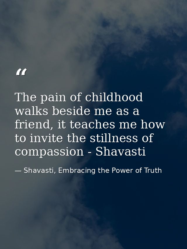 The pain of childhood walks beside me as a friend, it teaches me how to invite the stillness of compassion - Shavasti — Shavasti, Embracing the Power of Truth