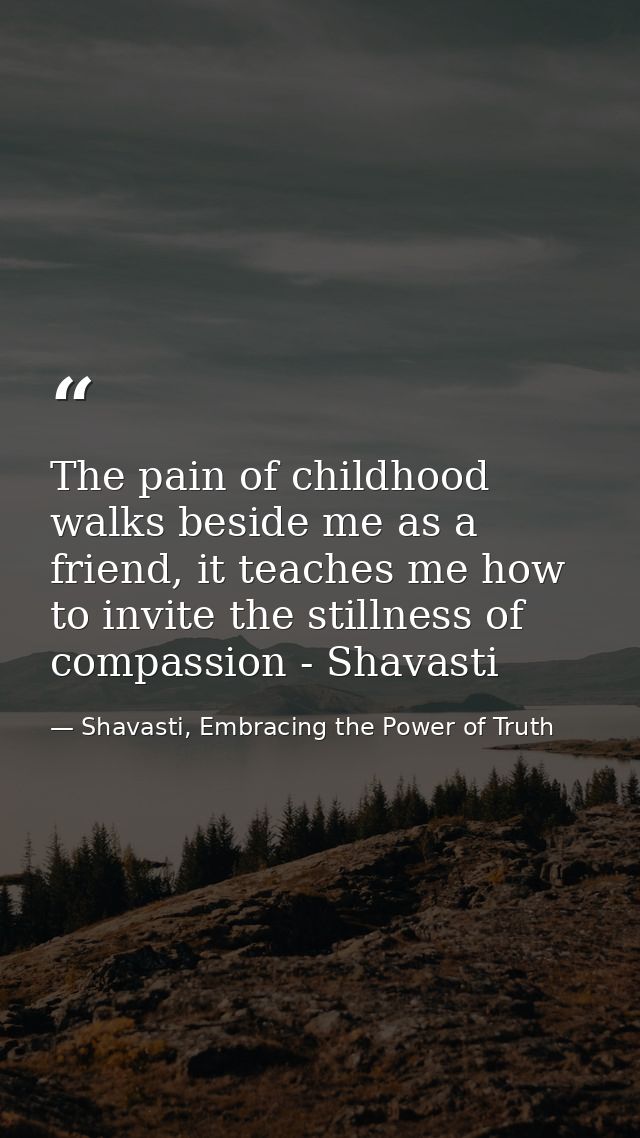 The pain of childhood walks beside me as a friend, it teaches me how to invite the stillness of compassion - Shavasti — Shavasti, Embracing the Power of Truth