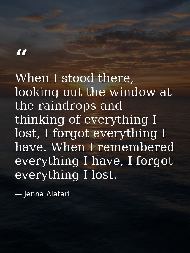 When I stood there, looking out the window at the raindrops and thinking of everything I lost, I forgot everything I hav — Jenna Alatari