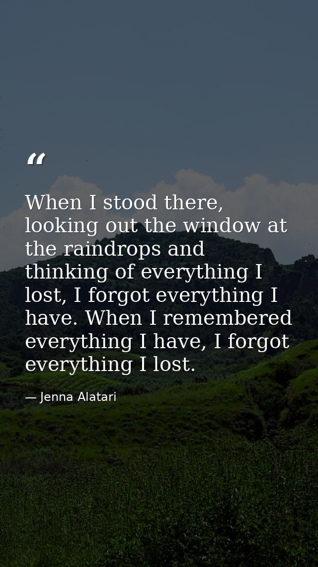 When I stood there, looking out the window at the raindrops and thinking of everything I lost, I forgot everything I hav — Jenna Alatari