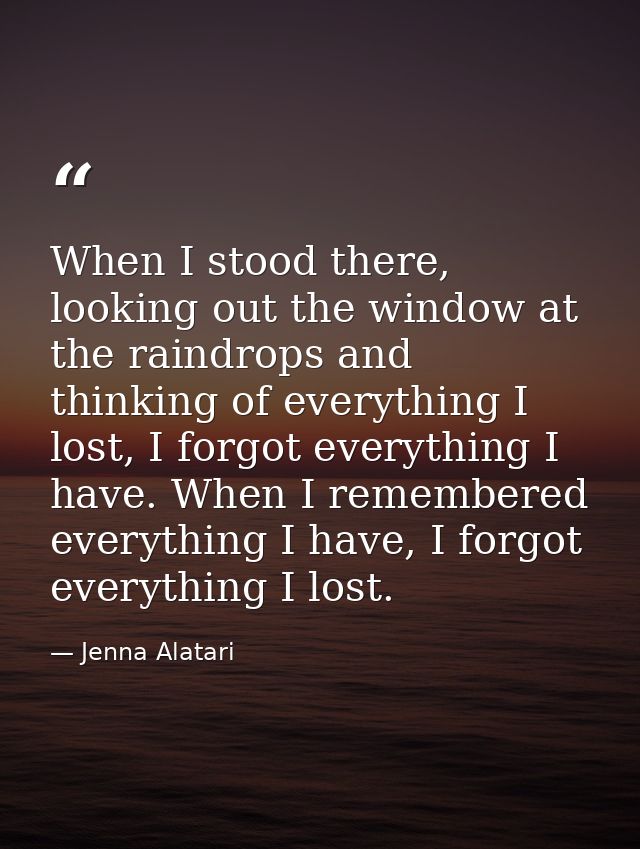 When I stood there, looking out the window at the raindrops and thinking of everything I lost, I forgot everything I hav — Jenna Alatari